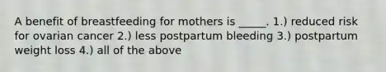 A benefit of breastfeeding for mothers is _____. 1.) reduced risk for ovarian cancer 2.) less postpartum bleeding 3.) postpartum weight loss 4.) all of the above