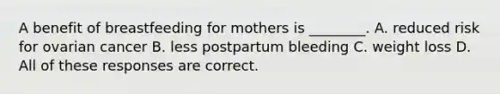 A benefit of breastfeeding for mothers is ________. A. reduced risk for ovarian cancer B. less postpartum bleeding C. weight loss D. All of these responses are correct.