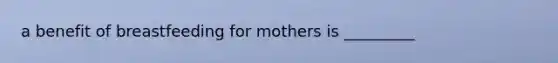 a benefit of breastfeeding for mothers is _________