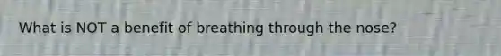 What is NOT a benefit of breathing through the nose?