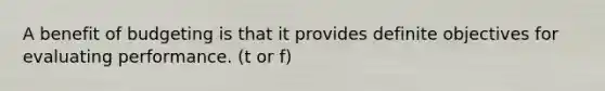 A benefit of budgeting is that it provides definite objectives for evaluating performance. (t or f)