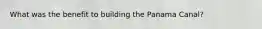 What was the benefit to building the Panama Canal?