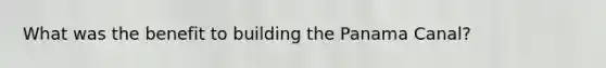 What was the benefit to building the Panama Canal?