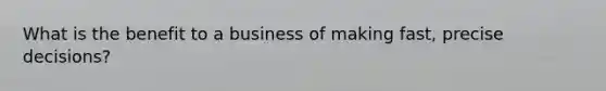 What is the benefit to a business of making fast, precise decisions?