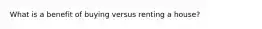What is a benefit of buying versus renting a house?