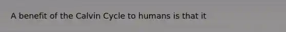 A benefit of the Calvin Cycle to humans is that it