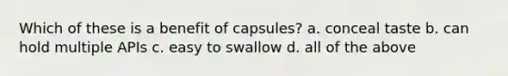 Which of these is a benefit of capsules? a. conceal taste b. can hold multiple APIs c. easy to swallow d. all of the above