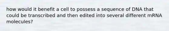 how would it benefit a cell to possess a sequence of DNA that could be transcribed and then edited into several different mRNA molecules?