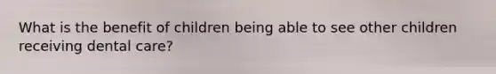 What is the benefit of children being able to see other children receiving dental care?