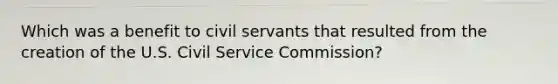 Which was a benefit to civil servants that resulted from the creation of the U.S. Civil Service Commission?