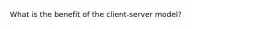 What is the benefit of the client-server model?