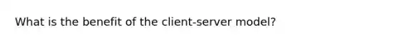 What is the benefit of the client-server model?