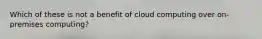 Which of these is not a benefit of cloud computing over on-premises computing?