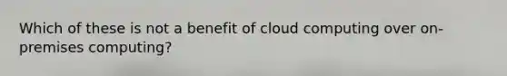 Which of these is not a benefit of cloud computing over on-premises computing?