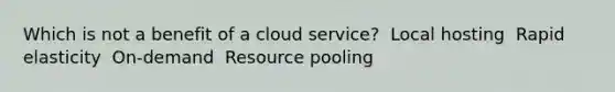 Which is not a benefit of a cloud service? ​ Local hosting ​ Rapid elasticity ​ On-demand ​ Resource pooling