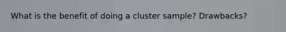 What is the benefit of doing a cluster sample? Drawbacks?