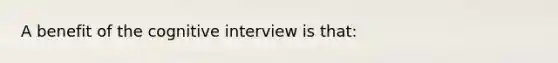 A benefit of the cognitive interview is that: