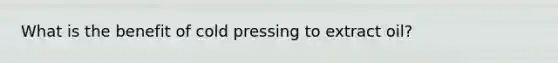 What is the benefit of cold pressing to extract oil?