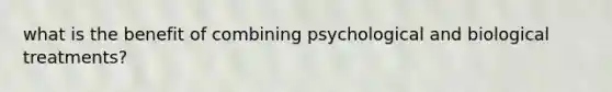 what is the benefit of combining psychological and biological treatments?