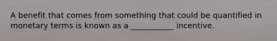 A benefit that comes from something that could be quantified in monetary terms is known as a ___________ incentive.