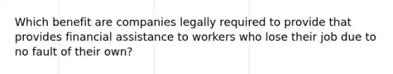 Which benefit are companies legally required to provide that provides financial assistance to workers who lose their job due to no fault of their own?