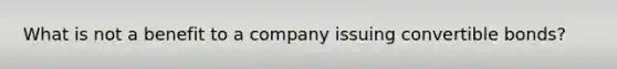 What is not a benefit to a company issuing convertible bonds?