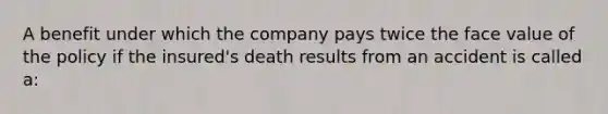 A benefit under which the company pays twice the face value of the policy if the insured's death results from an accident is called a: