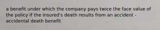 a benefit under which the company pays twice the face value of the policy if the insured's death results from an accident - accidental death benefit