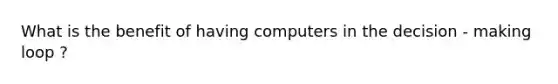 What is the benefit of having computers in the decision - making loop ?