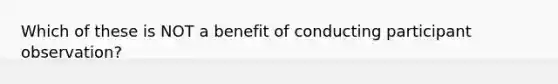 Which of these is NOT a benefit of conducting participant observation?