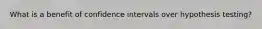 What is a benefit of confidence intervals over hypothesis testing?