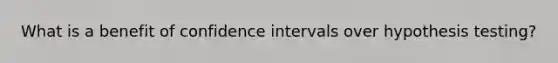 What is a benefit of confidence intervals over hypothesis testing?