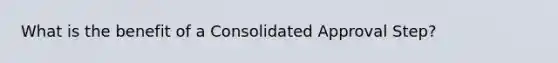 What is the benefit of a Consolidated Approval Step?