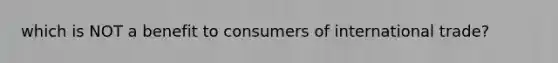 which is NOT a benefit to consumers of international trade?