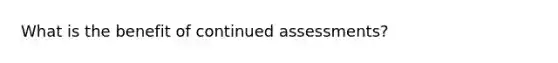 What is the benefit of continued assessments?