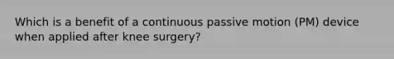 Which is a benefit of a continuous passive motion (PM) device when applied after knee surgery?