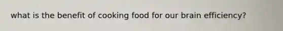 what is the benefit of cooking food for our brain efficiency?