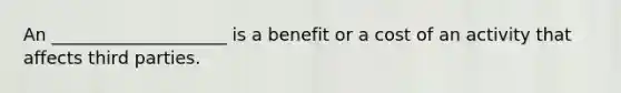 An ____________________ is a benefit or a cost of an activity that affects third parties.