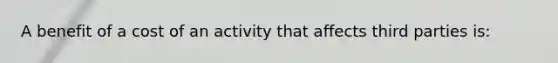 A benefit of a cost of an activity that affects third parties is: