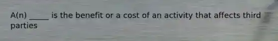 A(n) _____ is the benefit or a cost of an activity that affects third parties