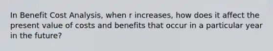 In Benefit Cost Analysis, when r increases, how does it affect the present value of costs and benefits that occur in a particular year in the future?