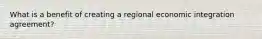 What is a benefit of creating a regional economic integration agreement?