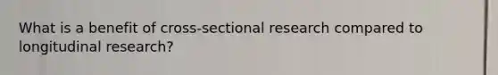 What is a benefit of cross-sectional research compared to longitudinal research?