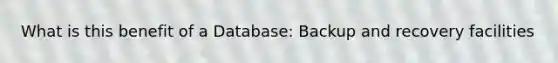 What is this benefit of a Database: Backup and recovery facilities