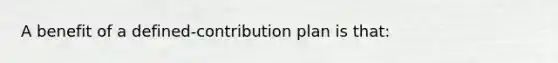 A benefit of a defined-contribution plan is that: