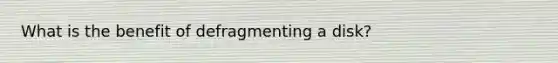 What is the benefit of defragmenting a disk?