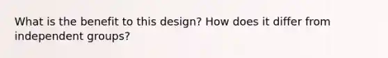 What is the benefit to this design? How does it differ from independent groups?