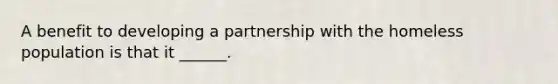 A benefit to developing a partnership with the homeless population is that it ______.