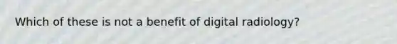 Which of these is not a benefit of digital radiology?