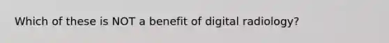 Which of these is NOT a benefit of digital radiology?